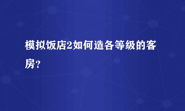 模拟饭店2如何造各等级的客房？