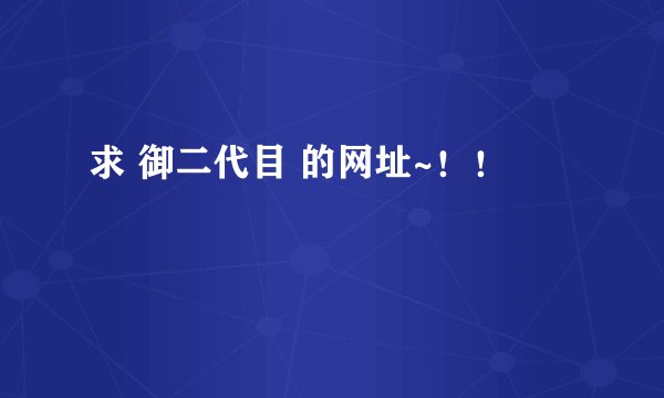 求 御二代目 的网址~!!