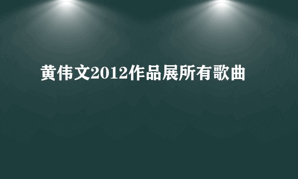 黄伟文2012作品展所有歌曲
