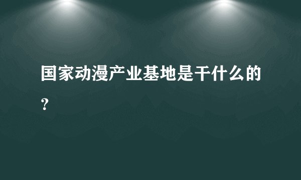 国家动漫产业基地是干什么的？