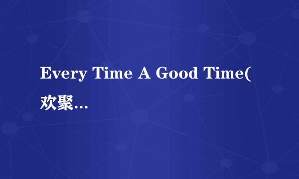 Every Time A Good Time(欢聚欢笑每一刻麦当劳跨世纪广告国语主题曲) 歌词