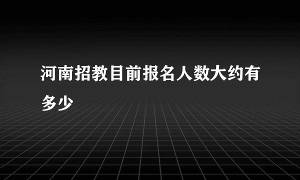 河南招教目前报名人数大约有多少