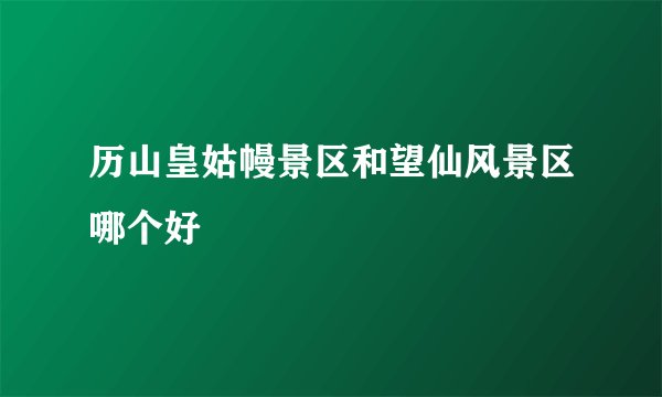 历山皇姑幔景区和望仙风景区哪个好