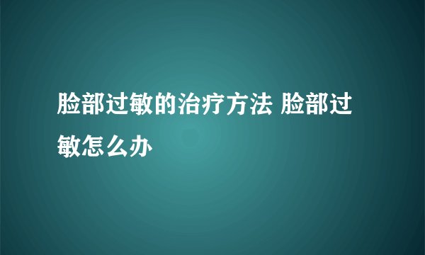 脸部过敏的治疗方法 脸部过敏怎么办