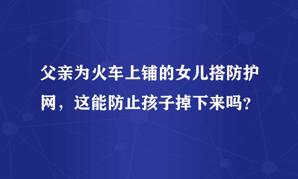 父亲为火车上铺的女儿搭防护网,这能防止孩子掉下来吗?