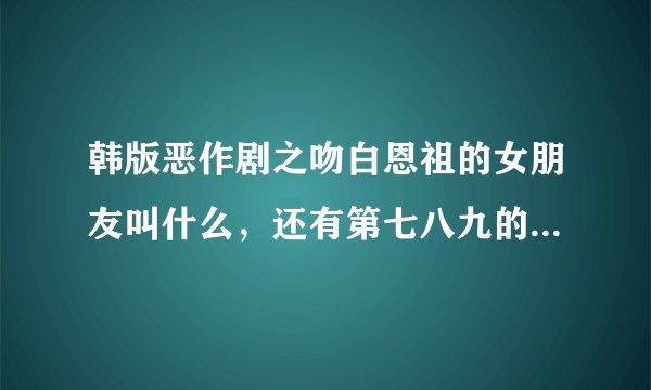 韩版恶作剧之吻白恩祖的女朋友叫什么,还有第七八九的剧情介绍