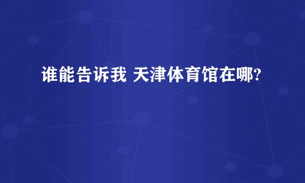 谁能告诉我 天津体育馆在哪?