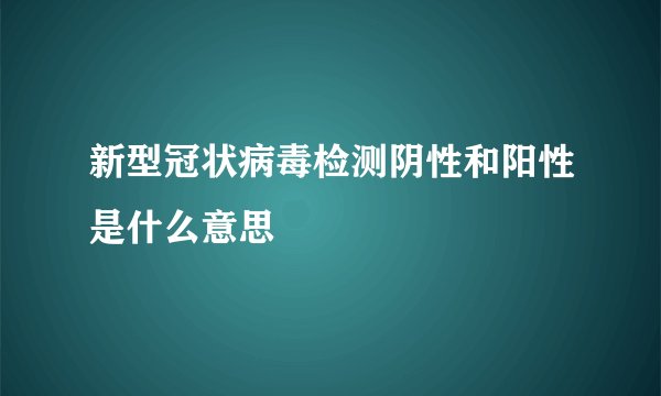 新型冠状病毒检测阴性和阳性是什么意思