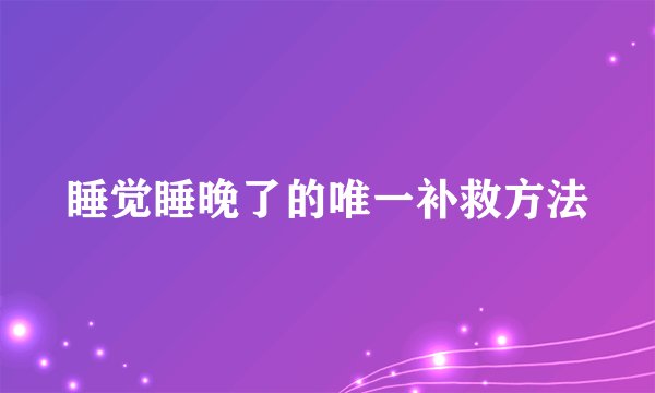 睡觉睡晚了的唯一补救方法