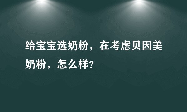 给宝宝选奶粉，在考虑贝因美奶粉，怎么样？