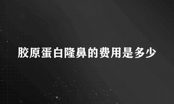 胶原蛋白隆鼻的费用是多少