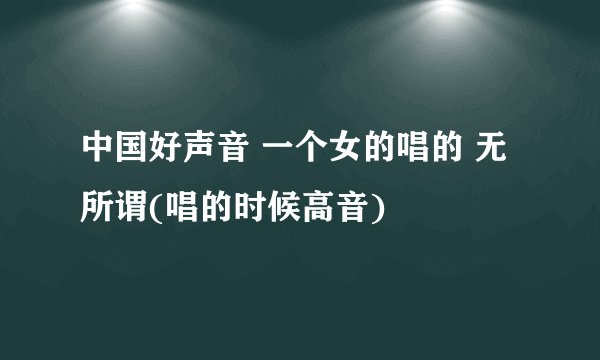 中国好声音 一个女的唱的 无所谓(唱的时候高音)