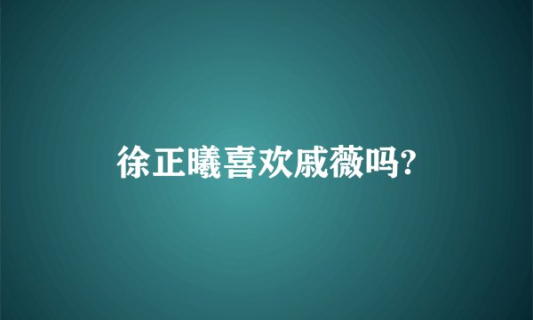 徐正曦喜欢戚薇吗?
