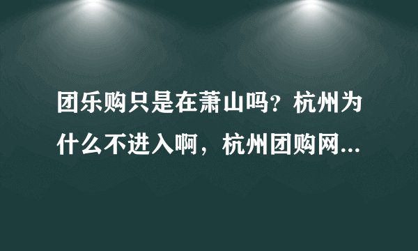 团乐购只是在萧山吗?杭州为什么不进入啊,杭州团购网那么多,干嘛不去杭州。