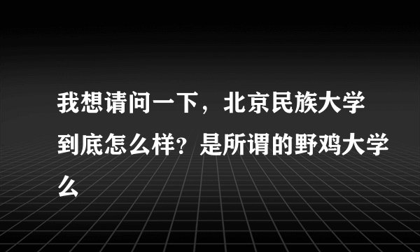 我想请问一下,北京民族大学到底怎么样?是所谓的野鸡大学么