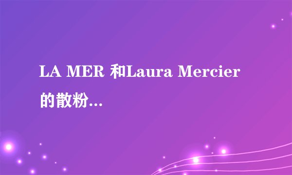 LA MER 和Laura Mercier 的散粉那个更控油??