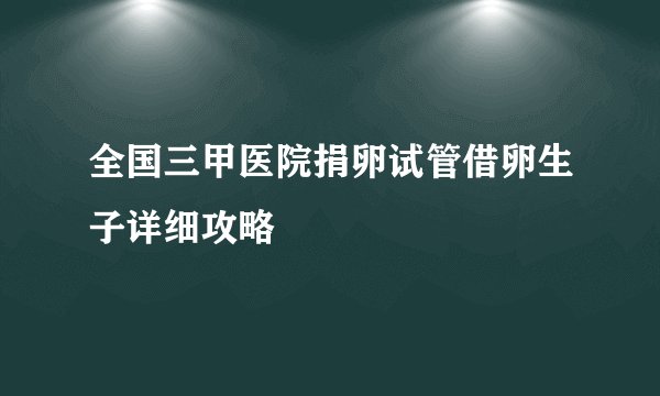 全国三甲医院捐卵试管借卵生子详细攻略
