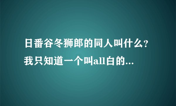 日番谷冬狮郎的同人叫什么？我只知道一个叫all白的。。。。。