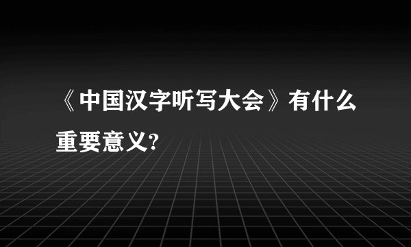 《中国汉字听写大会》有什么重要意义?