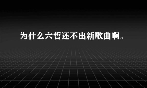 为什么六哲还不出新歌曲啊。