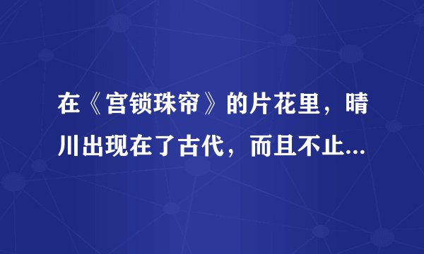 在《宫锁珠帘》的片花里,晴川出现在了古代,而且不止在第一集出现?