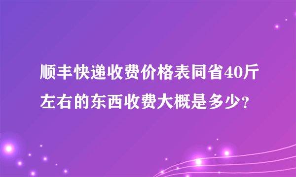 顺丰快递收费价格表同省40斤左右的东西收费大概是多少？