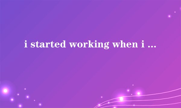 i started working when i was 18.这句话为什么用started w