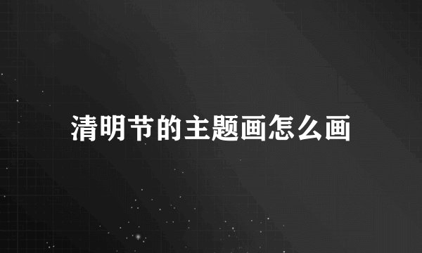 清明节的主题画怎么画