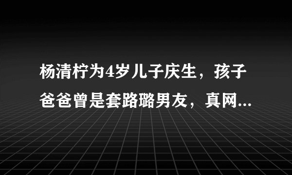 杨清柠为4岁儿子庆生,孩子爸爸曾是套路璐男友,真网红一家亲