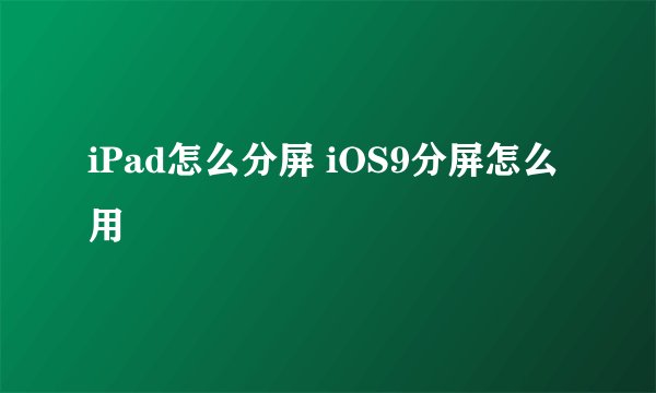 iPad怎么分屏 iOS9分屏怎么用