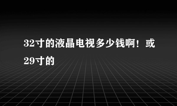 32寸的液晶电视多少钱啊！或29寸的