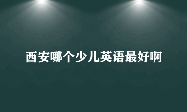 西安哪个少儿英语最好啊