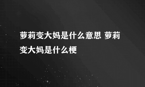 萝莉变大妈是什么意思 萝莉变大妈是什么梗