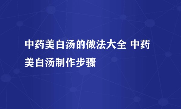 中药美白汤的做法大全 中药美白汤制作步骤