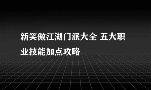 新笑傲江湖门派大全 五大职业技能加点攻略