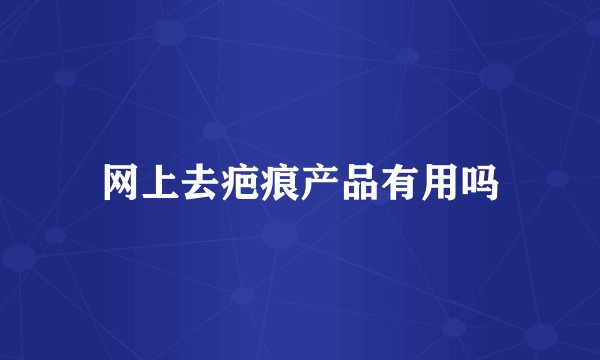 网上去疤痕产品有用吗