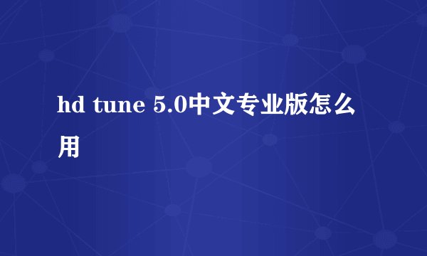 hd tune 5.0中文专业版怎么用