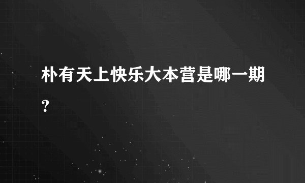 朴有天上快乐大本营是哪一期？