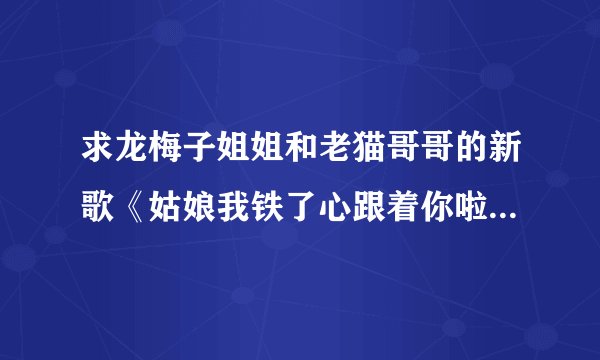 求龙梅子姐姐和老猫哥哥的新歌《姑娘我铁了心跟着你啦》完整歌词,好爱这首歌啊!你们怎么看?
