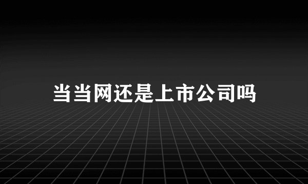 当当网还是上市公司吗