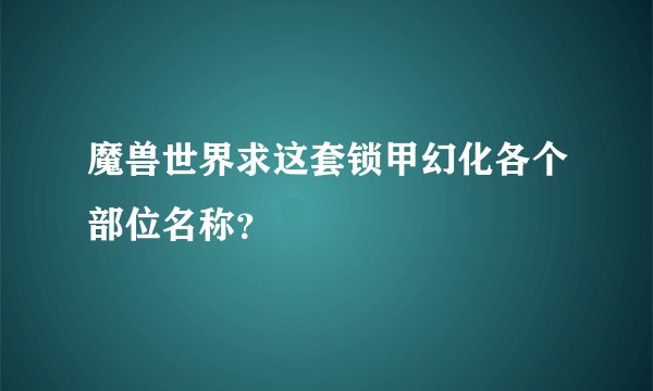 魔兽世界求这套锁甲幻化各个部位名称？
