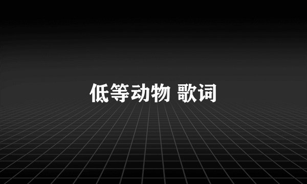 低等动物 歌词
