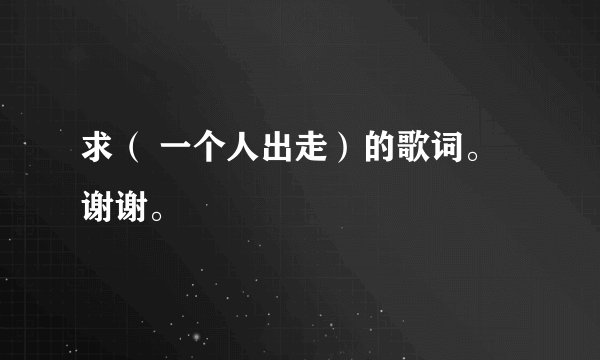 求（ 一个人出走）的歌词。谢谢。