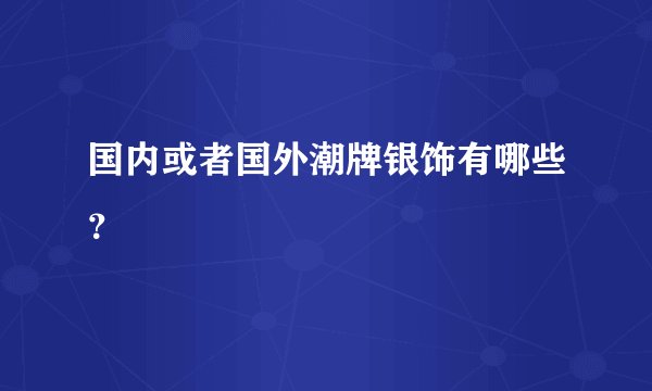 国内或者国外潮牌银饰有哪些?