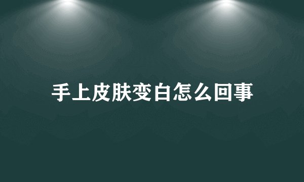 手上皮肤变白怎么回事