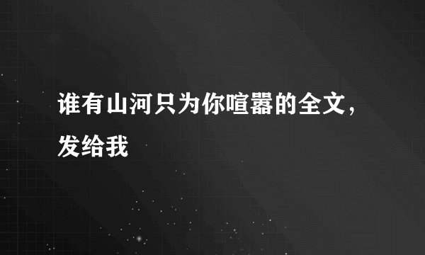 谁有山河只为你喧嚣的全文，发给我