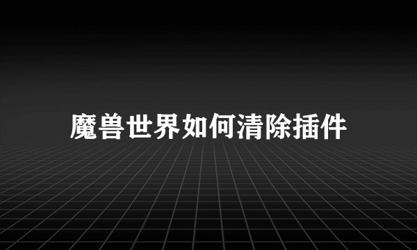 魔兽世界如何清除插件