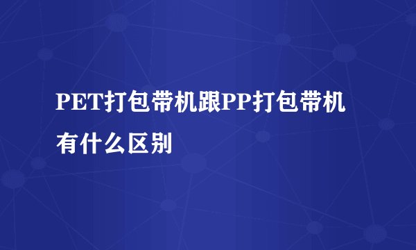 PET打包带机跟PP打包带机有什么区别