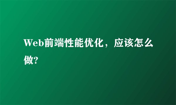 Web前端性能优化，应该怎么做?