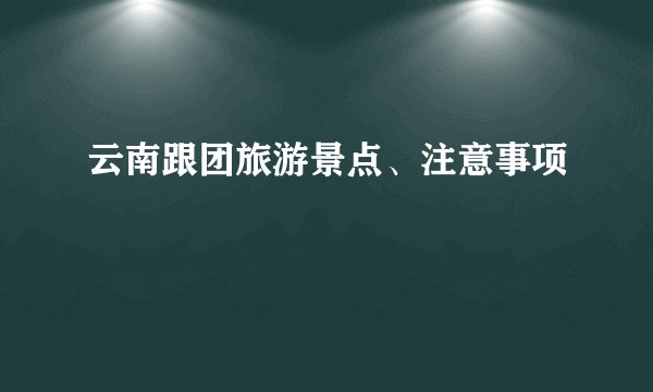 云南跟团旅游景点、注意事项